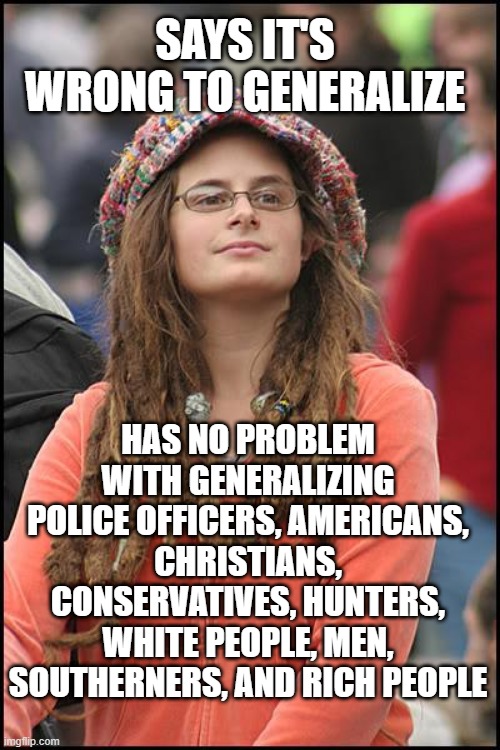 The double standards of the "OMG Don't Generalize" Crowd | SAYS IT'S WRONG TO GENERALIZE; HAS NO PROBLEM WITH GENERALIZING POLICE OFFICERS, AMERICANS, CHRISTIANS, CONSERVATIVES, HUNTERS, WHITE PEOPLE, MEN, SOUTHERNERS, AND RICH PEOPLE | image tagged in memes,college liberal | made w/ Imgflip meme maker