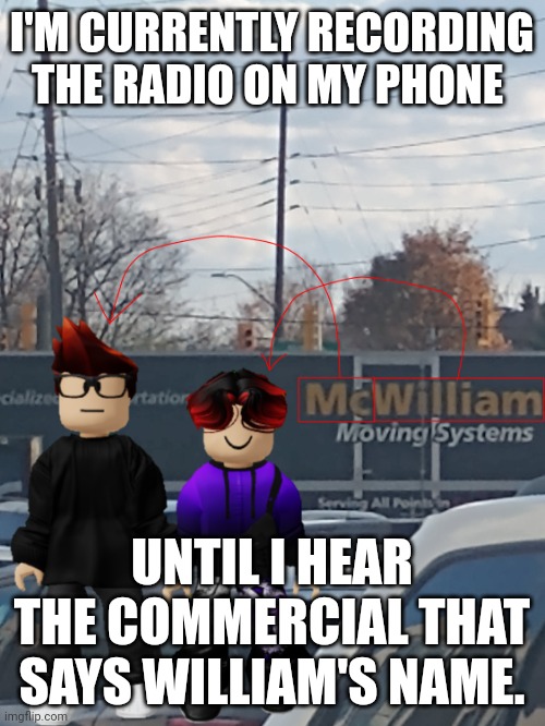 And I'm also playing Minecraft on my Xbox right now. | I'M CURRENTLY RECORDING THE RADIO ON MY PHONE; UNTIL I HEAR THE COMMERCIAL THAT SAYS WILLIAM'S NAME. | image tagged in mc and william name soundalike,minecraft,mc,william,radio | made w/ Imgflip meme maker