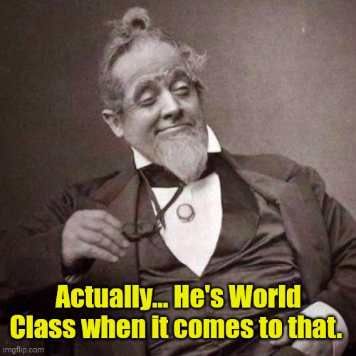 Old Guy with monocle looking smug | Actually... He's World Class when it comes to that. | image tagged in old guy with monocle looking smug | made w/ Imgflip meme maker