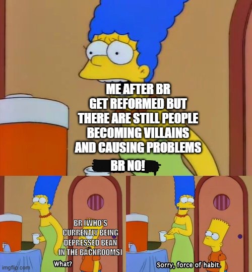 context in comments | ME AFTER BR GET REFORMED BUT THERE ARE STILL PEOPLE BECOMING VILLAINS AND CAUSING PROBLEMS; BR NO! BR (WHO'S CURRENTLY BEING DEPRESSED BEAN IN THE BACKROOMS) | image tagged in simpsons bart no,ocs,original character,villains | made w/ Imgflip meme maker