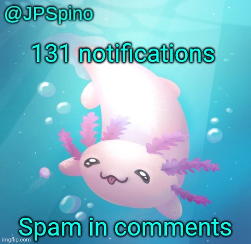 JPSpino's axolotl temp updated | 131 notifications; Spam in comments | image tagged in jpspino's axolotl temp updated | made w/ Imgflip meme maker