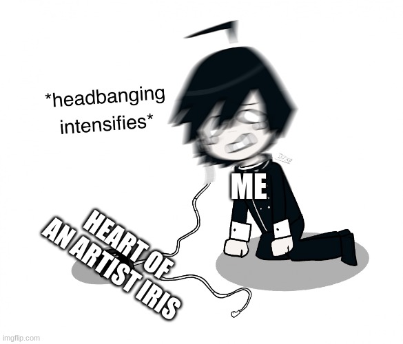 IRIS inspired many world events and my events | ME; HEART OF AN ARTIST IRIS | image tagged in shuichi saihara headbanging | made w/ Imgflip meme maker