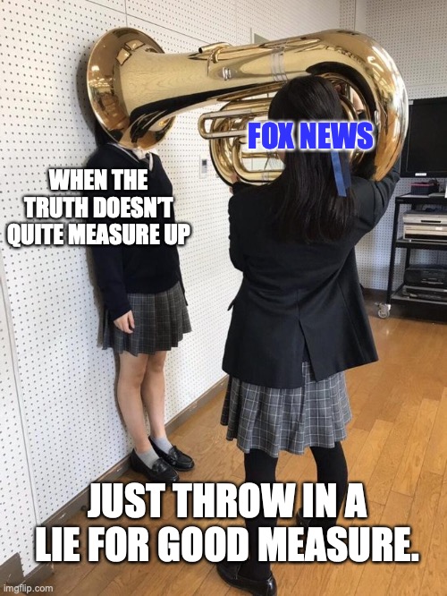 Fox News | FOX NEWS; WHEN THE TRUTH DOESN’T QUITE MEASURE UP; JUST THROW IN A LIE FOR GOOD MEASURE. | image tagged in fox news,donald trump,republicans,conservatives,right wing,lies | made w/ Imgflip meme maker