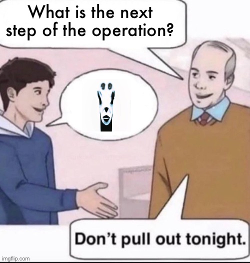 dont pull out tonight | What is the next step of the operation? | image tagged in dont pull out tonight | made w/ Imgflip meme maker