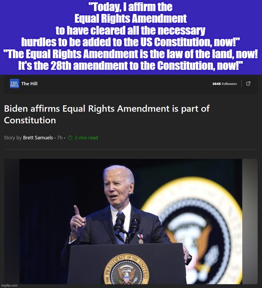 Imagine if Trump unilaterally, falsely, declared that the Constitution had been amended? Media heads would implode... | "Today, I affirm the Equal Rights Amendment
to have cleared all the necessary hurdles to be added to the US Constitution, now!"

"The Equal Rights Amendment is the law of the land, now!

It's the 28th amendment to the Constitution, now!" | image tagged in dementia joe,let's go brandon,fascist joe,joe the dictator,creepy joe biden,vance 2028 | made w/ Imgflip meme maker