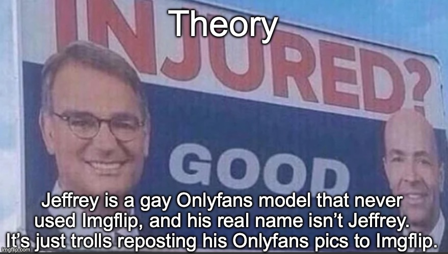 This might explain a lot | Theory; Jeffrey is a gay Onlyfans model that never used Imgflip, and his real name isn’t Jeffrey. It’s just trolls reposting his Onlyfans pics to Imgflip. | image tagged in injured good announcement | made w/ Imgflip meme maker