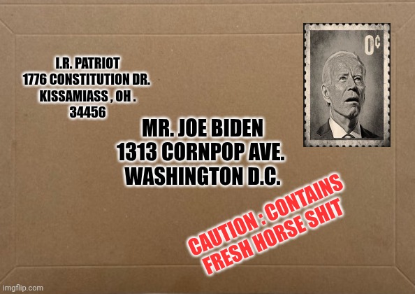 joe biden meme | I.R. PATRIOT
1776 CONSTITUTION DR. 
KISSAMIASS , OH .
34456; MR. JOE BIDEN
1313 CORNPOP AVE. 
WASHINGTON D.C. CAUTION : CONTAINS FRESH HORSE SHIT | image tagged in joe biden | made w/ Imgflip meme maker