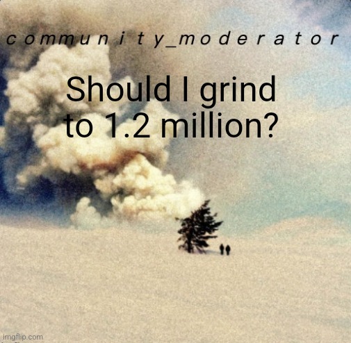 Idk vros | Should I grind to 1.2 million? | image tagged in space11 | made w/ Imgflip meme maker