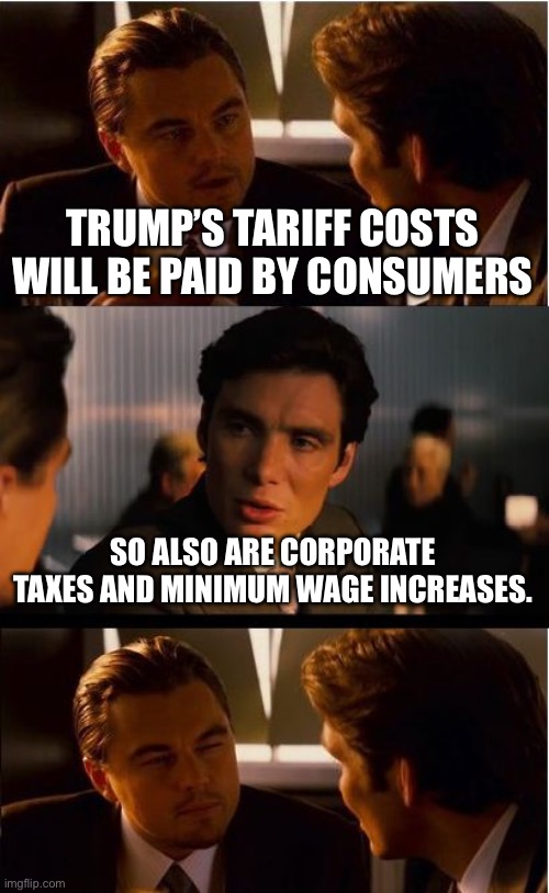 Inception | TRUMP’S TARIFF COSTS WILL BE PAID BY CONSUMERS; SO ALSO ARE CORPORATE TAXES AND MINIMUM WAGE INCREASES. | image tagged in memes,inception | made w/ Imgflip meme maker