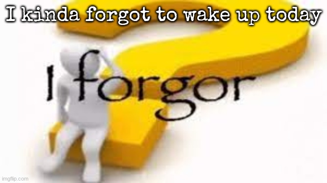 I forgor | I kinda forgot to wake up today | image tagged in i forgor | made w/ Imgflip meme maker