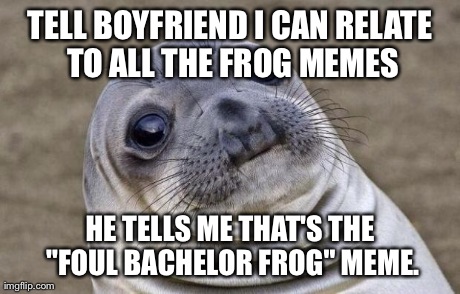 Awkward Moment Sealion Meme | TELL BOYFRIEND I CAN RELATE TO ALL THE FROG MEMES HE TELLS ME THAT'S THE "FOUL BACHELOR FROG" MEME. | image tagged in memes,awkward moment sealion,AdviceAnimals | made w/ Imgflip meme maker