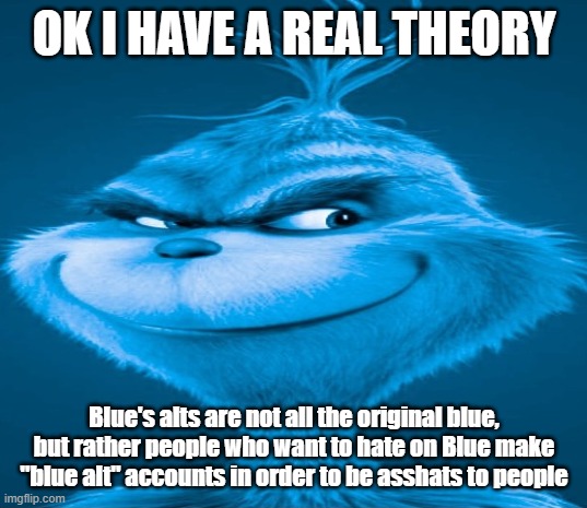 Blue Grinch | OK I HAVE A REAL THEORY; Blue's alts are not all the original blue, but rather people who want to hate on Blue make "blue alt" accounts in order to be asshats to people | image tagged in blue grinch | made w/ Imgflip meme maker