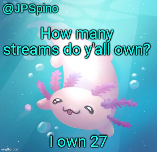 JPSpino's axolotl temp updated | How many streams do y'all own? I own 27 | image tagged in jpspino's axolotl temp updated | made w/ Imgflip meme maker