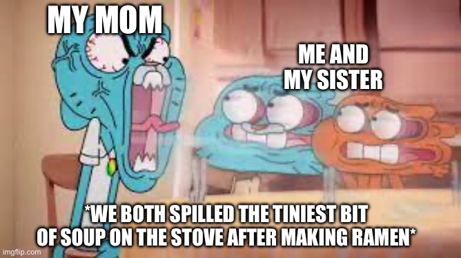 nicole watterson | MY MOM; ME AND MY SISTER; *WE BOTH SPILLED THE TINIEST BIT OF SOUP ON THE STOVE AFTER MAKING RAMEN* | image tagged in nicole watterson | made w/ Imgflip meme maker