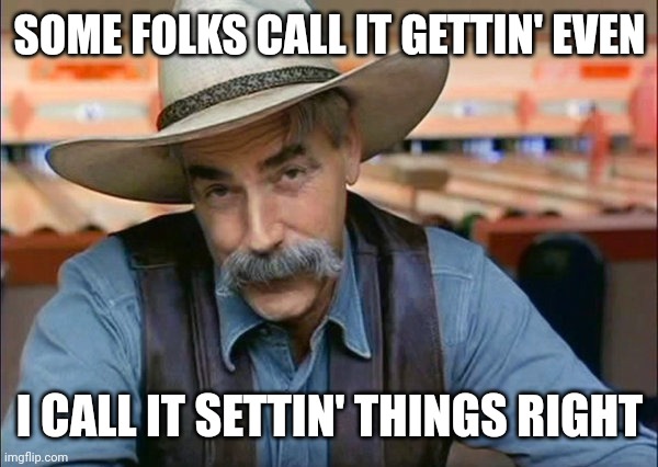 Sam Elliott special kind of stupid | SOME FOLKS CALL IT GETTIN' EVEN I CALL IT SETTIN' THINGS RIGHT | image tagged in sam elliott special kind of stupid | made w/ Imgflip meme maker