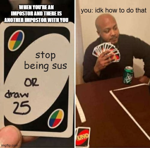 UNO Draw 25 Cards | WHEN YOU'RE AN IMPOSTOR AND THERE IS ANOTHER IMPOSTOR WITH YOU; you: idk how to do that; stop being sus | image tagged in memes,uno draw 25 cards | made w/ Imgflip meme maker