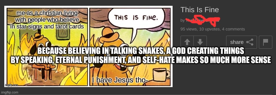 They like to play victim | BECAUSE BELIEVING IN TALKING SNAKES, A GOD CREATING THINGS BY SPEAKING, ETERNAL PUNISHMENT, AND SELF-HATE MAKES SO MUCH MORE SENSE | image tagged in christianity,stupid,christian logic,they're dumb | made w/ Imgflip meme maker