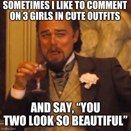 The end of female friendship | SOMETIMES I LIKE TO COMMENT ON 3 GIRLS IN CUTE OUTFITS; AND SAY, “YOU TWO LOOK SO BEAUTIFUL” | image tagged in memes,laughing leo | made w/ Imgflip meme maker