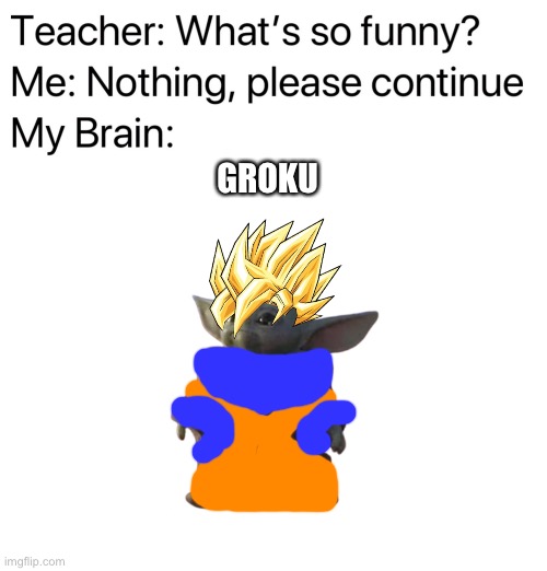 Groku (Sorry for bad editing) | GROKU | image tagged in teacher what's so funny,blank white template,baby yoda,goku,grogu,memes | made w/ Imgflip meme maker