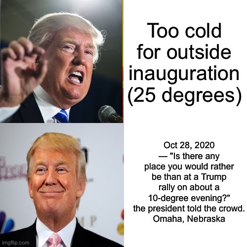 Why freeze now? | Too cold for outside inauguration (25 degrees); Oct 28, 2020 — "Is there any place you would rather be than at a Trump rally on about a 10-degree evening?" the president told the crowd.
Omaha, Nebraska | image tagged in memes,drake hotline bling | made w/ Imgflip meme maker