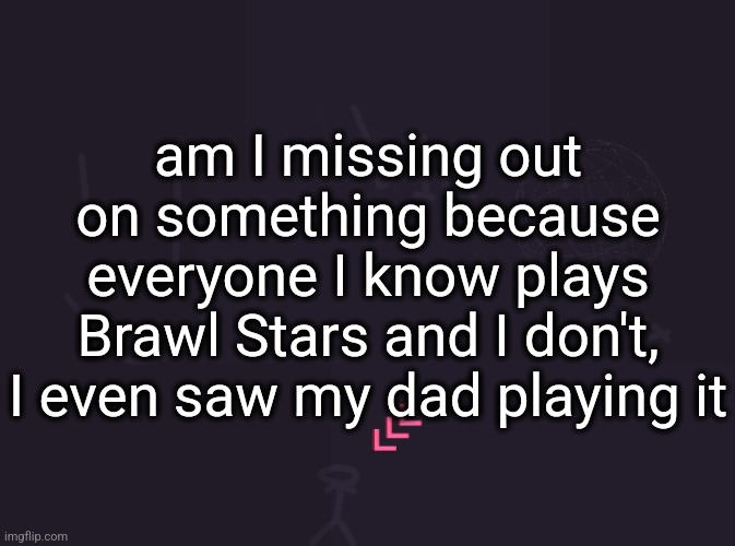 vik's image | am I missing out on something because everyone I know plays Brawl Stars and I don't, I even saw my dad playing it | image tagged in vik's image | made w/ Imgflip meme maker