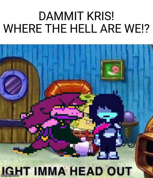 Spongebob Ight Imma Head Out | DAMMIT KRIS! WHERE THE HELL ARE WE!? | image tagged in memes,spongebob ight imma head out | made w/ Imgflip meme maker