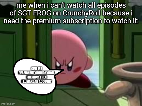 Seriously I'm not affording the free trial | me when i can't watch all episodes of SGT FROG on CrunchyRoll because i need the premium subscription to watch it:; GIVE ME PERMANENT CRUNCHYROLL PREMIUM THEN I'LL MAKE AN ACCOUNT | image tagged in sgt frog,memes,pissed off kirby | made w/ Imgflip meme maker