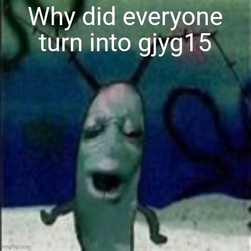 Oooouuuuuoooooooooooo | Why did everyone turn into gjyg15 | image tagged in oooouuuuuoooooooooooo | made w/ Imgflip meme maker