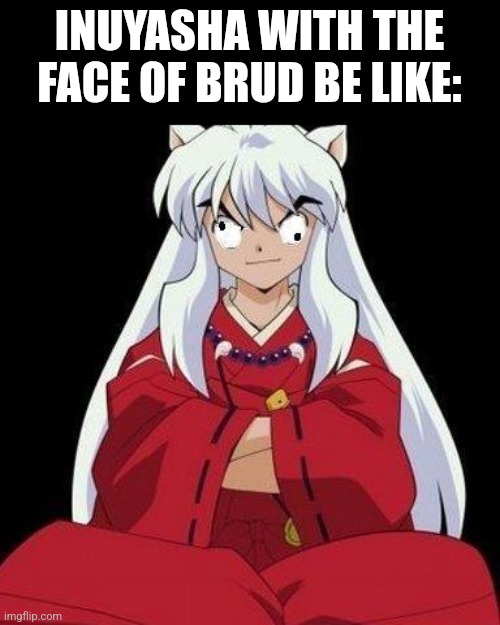 inuyasha  | INUYASHA WITH THE FACE OF BRUD BE LIKE: | image tagged in inuyasha | made w/ Imgflip meme maker