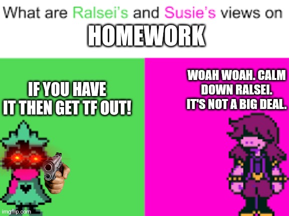 Ralsei and Susie | HOMEWORK; WOAH WOAH. CALM DOWN RALSEI. IT'S NOT A BIG DEAL. IF YOU HAVE IT THEN GET TF OUT! | image tagged in ralsei and susie | made w/ Imgflip meme maker