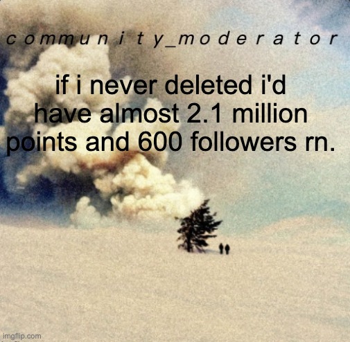 tragic | if i never deleted i'd have almost 2.1 million points and 600 followers rn. | image tagged in space11 | made w/ Imgflip meme maker