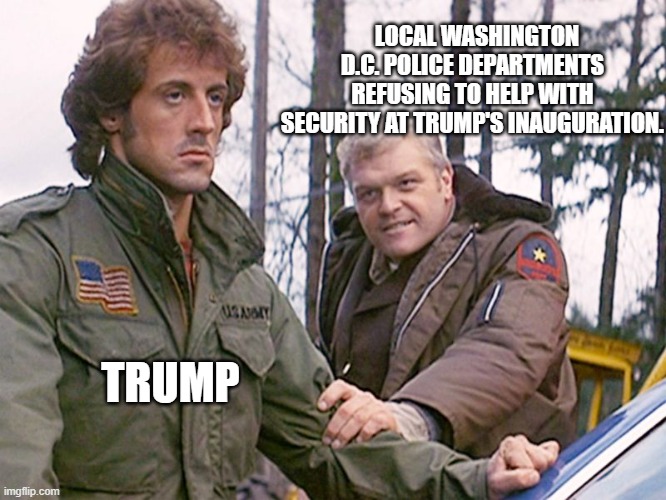 The Hellhole that is D.C. | LOCAL WASHINGTON D.C. POLICE DEPARTMENTS REFUSING TO HELP WITH SECURITY AT TRUMP'S INAUGURATION. TRUMP | image tagged in rambo sheriff,trump inauguration,washington dc,police,security,democrats | made w/ Imgflip meme maker