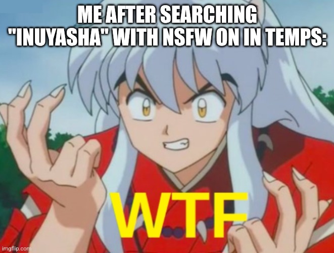 I thought that the foot fetish temp I saw was marked NSFW but it isn't | ME AFTER SEARCHING "INUYASHA" WITH NSFW ON IN TEMPS: | made w/ Imgflip meme maker