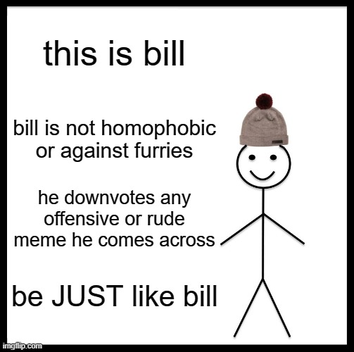 be like bill, he's a chad | this is bill; bill is not homophobic or against furries; he downvotes any offensive or rude meme he comes across; be JUST like bill | image tagged in memes,be like bill | made w/ Imgflip meme maker