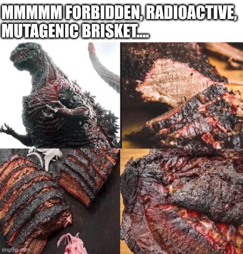 Would you risk radiation poisoning for a taste? | MMMMM FORBIDDEN, RADIOACTIVE, 
MUTAGENIC BRISKET.... | image tagged in godzilla | made w/ Imgflip meme maker