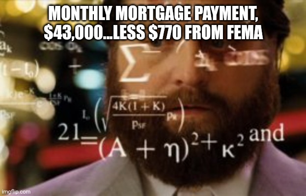 Trying to calculate how much sleep I can get | MONTHLY MORTGAGE PAYMENT, $43,000...LESS $770 FROM FEMA | image tagged in trying to calculate how much sleep i can get | made w/ Imgflip meme maker