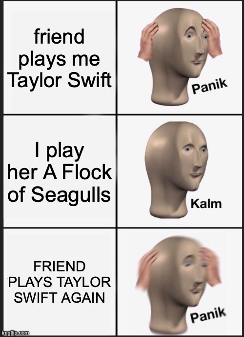 Panik Kalm Panik | friend plays me Taylor Swift; I play her A Flock of Seagulls; FRIEND PLAYS TAYLOR SWIFT AGAIN | image tagged in memes,panik kalm panik | made w/ Imgflip meme maker