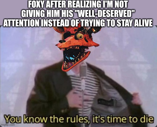 FOX | FOXY AFTER REALIZING I'M NOT GIVING HIM HIS "WELL-DESERVED" ATTENTION INSTEAD OF TRYING TO STAY ALIVE | image tagged in you know the rules it's time to die,fnaf,foxy,rick astley | made w/ Imgflip meme maker