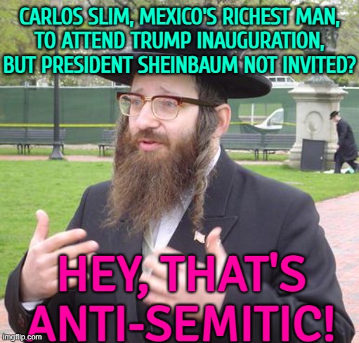 President Sheinbaum Not Invited? Hey, That's Anti-Semitic! | CARLOS SLIM, MEXICO'S RICHEST MAN,
TO ATTEND TRUMP INAUGURATION,
BUT PRESIDENT SHEINBAUM NOT INVITED? HEY, THAT'S ANTI-SEMITIC! | image tagged in jewish dude,anti-semite and a racist,donald trump,mexico,trump inauguration,anti-semitism | made w/ Imgflip meme maker