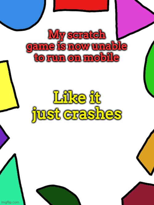 Shapes | My scratch game is now unable to run on mobile; Like it just crashes | image tagged in shapes | made w/ Imgflip meme maker