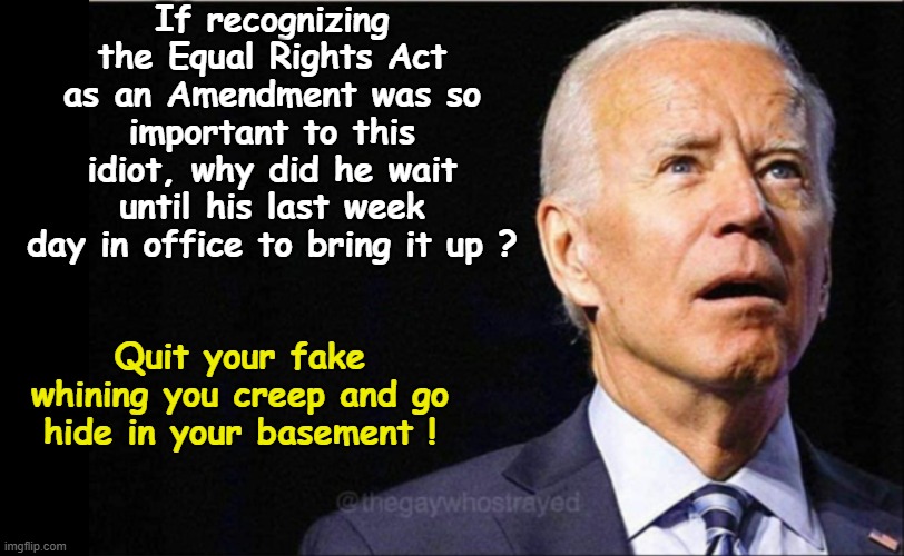 Joe Biden's Fake Whining | If recognizing the Equal Rights Act as an Amendment was so important to this idiot, why did he wait until his last week day in office to bring it up ? Quit your fake whining you creep and go hide in your basement ! | image tagged in joe biden | made w/ Imgflip meme maker