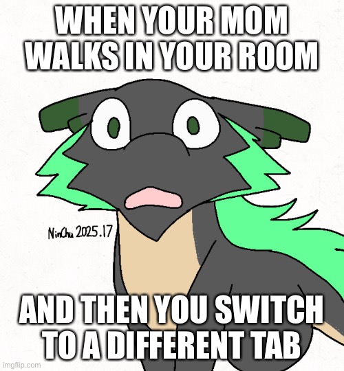 Something relatable for most ppl | WHEN YOUR MOM WALKS IN YOUR ROOM; AND THEN YOU SWITCH TO A DIFFERENT TAB | image tagged in scared dragon mint | made w/ Imgflip meme maker