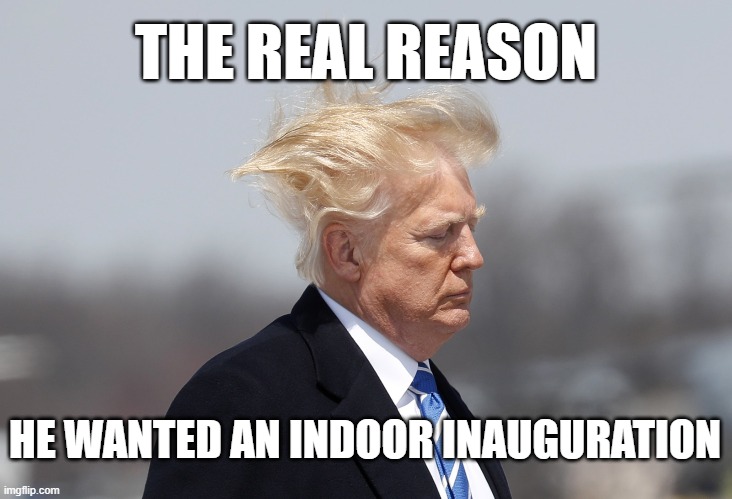 THE REAL REASON; HE WANTED AN INDOOR INAUGURATION | image tagged in trump,vanity,hair | made w/ Imgflip meme maker