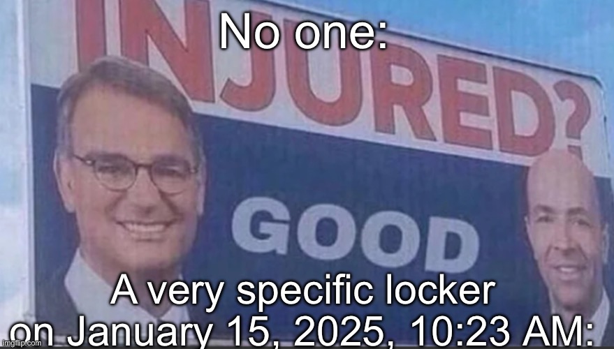 True story (I didn’t actually get injured but it really felt like I did) (Explanations in tags) | No one:; A very specific locker on January 15, 2025, 10:23 AM: | image tagged in locker,above me,bad cut,didnt need stitches,stop reading the tags,i said stop | made w/ Imgflip meme maker