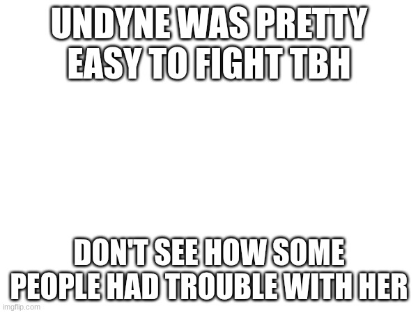 UNDYNE WAS PRETTY EASY TO FIGHT TBH; DON'T SEE HOW SOME PEOPLE HAD TROUBLE WITH HER | made w/ Imgflip meme maker