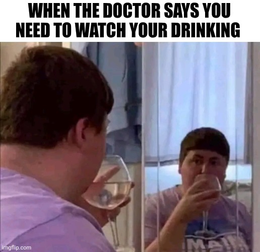 When The Doctor Says You Need To Watch Your Drinking | WHEN THE DOCTOR SAYS YOU NEED TO WATCH YOUR DRINKING | image tagged in chris joines | made w/ Imgflip meme maker