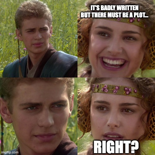 Anakin Padme 4 Panel | IT'S BADLY WRITTEN BUT THERE MUST BE A PLOT... RIGHT? | image tagged in anakin padme 4 panel | made w/ Imgflip meme maker