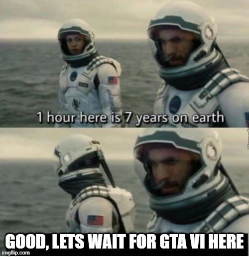 1 Hour Here Is 7 Years on Earth | GOOD, LETS WAIT FOR GTA VI HERE | image tagged in 1 hour here is 7 years on earth,gta 6 | made w/ Imgflip meme maker