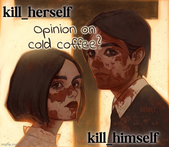 kill_herself and kill_himself shared temp | Opinion on cold coffee? | image tagged in kill_herself and kill_himself shared temp | made w/ Imgflip meme maker