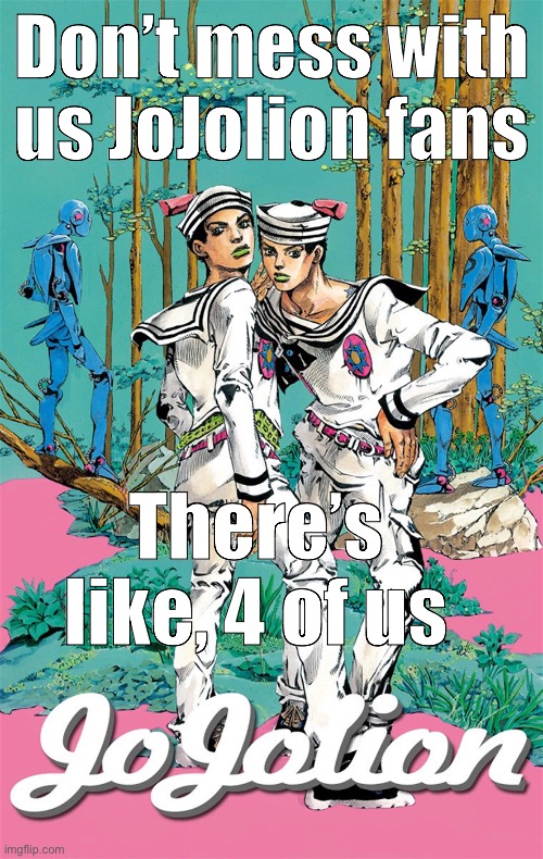 Once part 7 gets animated, there will no longer be an excuse to avoid Jojolion | Don’t mess with us JoJolion fans; There’s like, 4 of us | image tagged in jojo's bizarre adventure | made w/ Imgflip meme maker